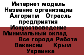 Интернет-модель › Название организации ­ Алгоритм › Отрасль предприятия ­ Искусствоведение › Минимальный оклад ­ 160 000 - Все города Работа » Вакансии   . Крым,Украинка